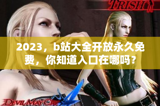 2023，b站大全开放永久免费，你知道入口在哪吗？