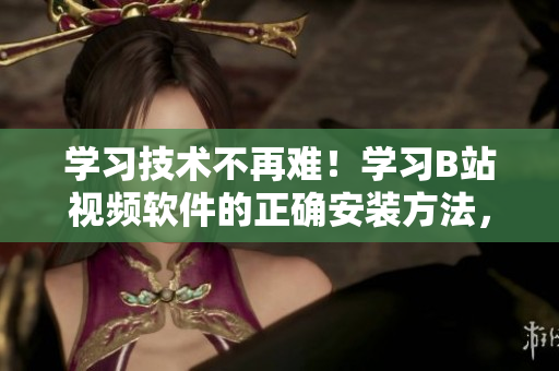 学习技术不再难！学习B站视频软件的正确安装方法，轻松掌握！
