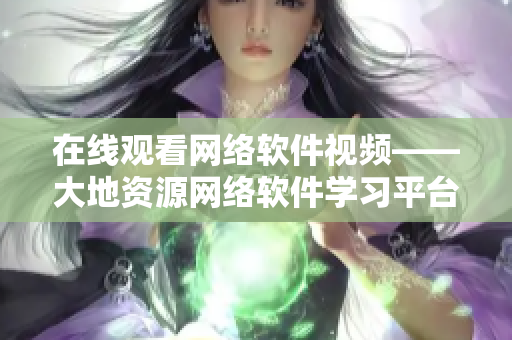 在线观看网络软件视频——大地资源网络软件学习平台