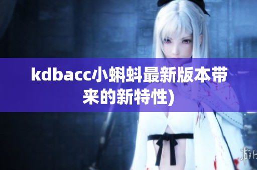 kdbacc小蝌蚪最新版本带来的新特性)