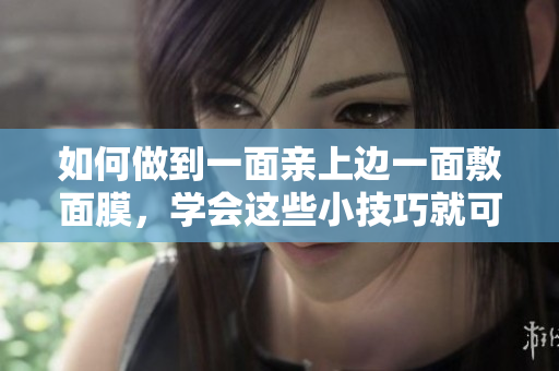 如何做到一面亲上边一面敷面膜，学会这些小技巧就可以了！