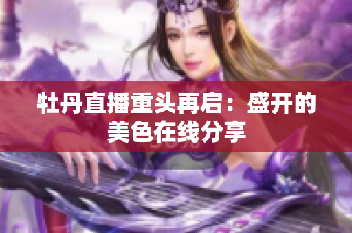 牡丹直播重头再启：盛开的美色在线分享