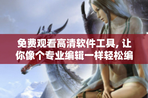 免费观看高清软件工具, 让你像个专业编辑一样轻松编辑网络内容