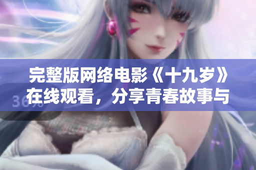 完整版网络电影《十九岁》在线观看，分享青春故事与软件之道
