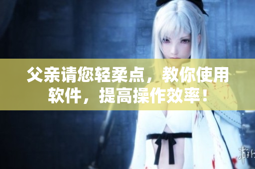 父亲请您轻柔点，教你使用软件，提高操作效率！