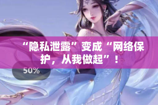 “隐私泄露”变成“网络保护，从我做起”！