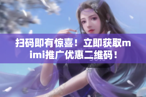 扫码即有惊喜！立即获取mimi推广优惠二维码！
