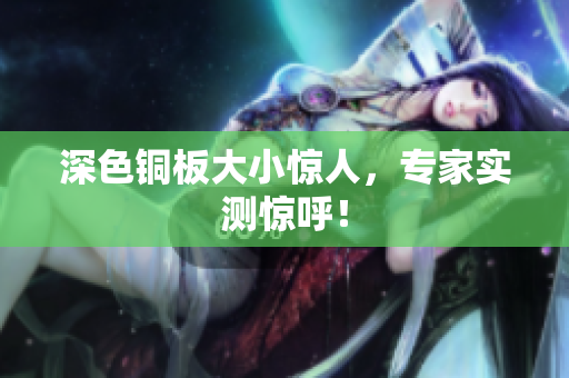 深色铜板大小惊人，专家实测惊呼！