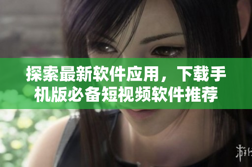 探索最新软件应用，下载手机版必备短视频软件推荐