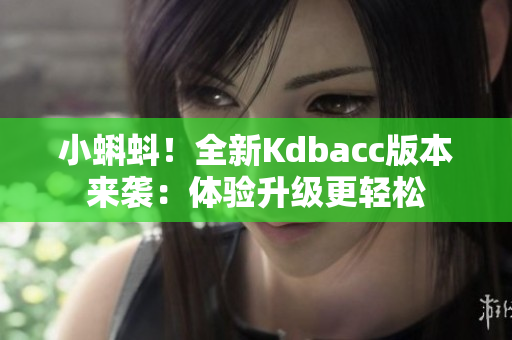 小蝌蚪！全新Kdbacc版本来袭：体验升级更轻松