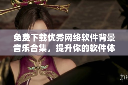 免费下载优秀网络软件背景音乐合集，提升你的软件体验！
