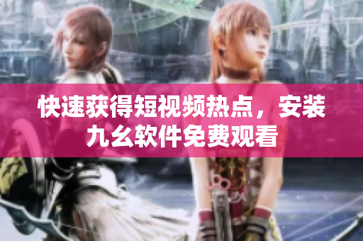 快速获得短视频热点，安装九幺软件免费观看