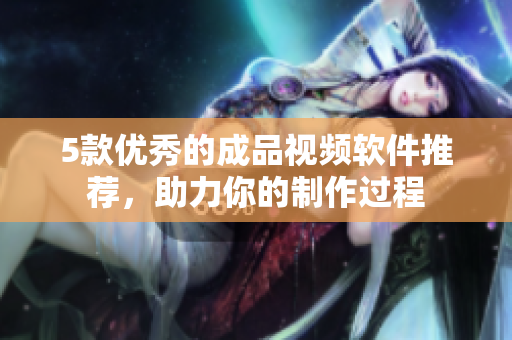 5款优秀的成品视频软件推荐，助力你的制作过程