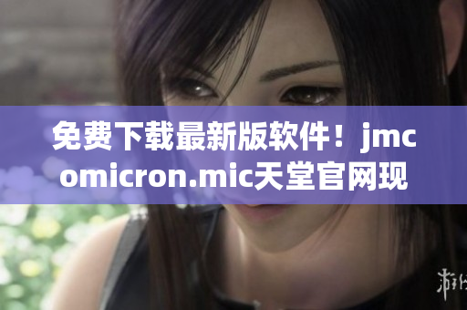 免费下载最新版软件！jmcomicron.mic天堂官网现已开放下载！
