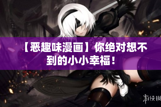 【恶趣味漫画】你绝对想不到的小小幸福！