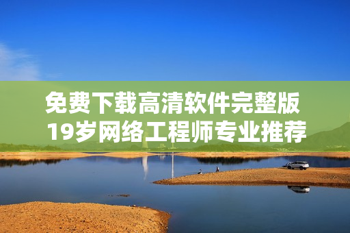 免费下载高清软件完整版 19岁网络工程师专业推荐