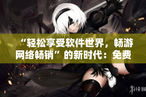 “轻松享受软件世界，畅游网络畅销”的新时代：免费网络软件阅读平台。