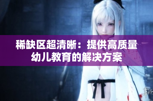 稀缺区超清晰：提供高质量幼儿教育的解决方案