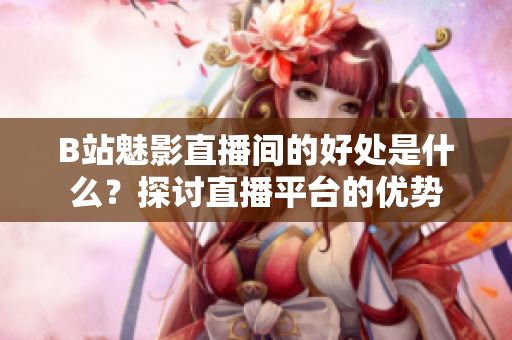 B站魅影直播间的好处是什么？探讨直播平台的优势
