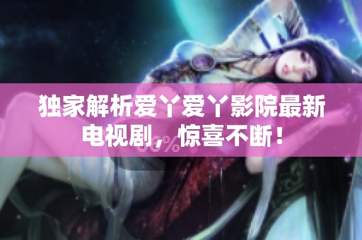 独家解析爱丫爱丫影院最新电视剧，惊喜不断！