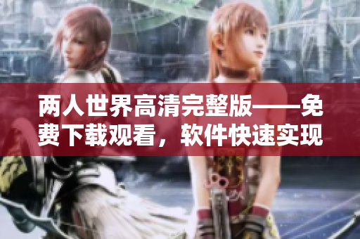 两人世界高清完整版——免费下载观看，软件快速实现