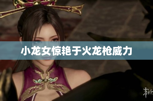 小龙女惊艳于火龙枪威力
