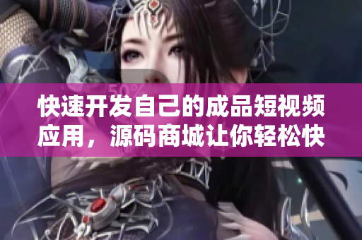 快速开发自己的成品短视频应用，源码商城让你轻松快捷打造！