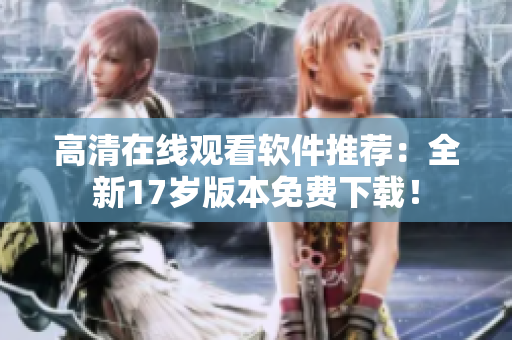 高清在线观看软件推荐：全新17岁版本免费下载！