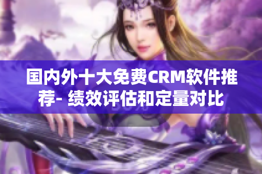 国内外十大免费CRM软件推荐- 绩效评估和定量对比