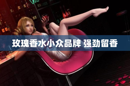 玫瑰香水小众品牌 强劲留香