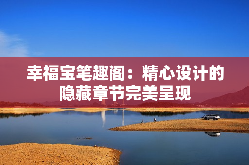 幸福宝笔趣阁：精心设计的隐藏章节完美呈现