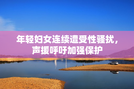 年轻妇女连续遭受性骚扰，声援呼吁加强保护