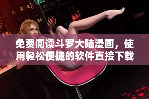 免费阅读斗罗大陆漫画，使用轻松便捷的软件直接下载