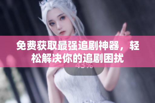 免费获取最强追剧神器，轻松解决你的追剧困扰