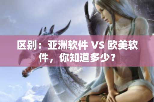 区别：亚洲软件 VS 欧美软件，你知道多少？