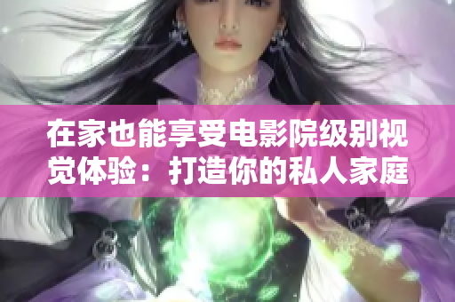 在家也能享受电影院级别视觉体验：打造你的私人家庭影院