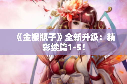 《金银瓶子》全新升级：精彩续篇1-5！