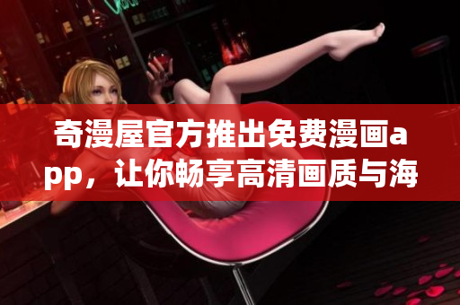 奇漫屋官方推出免费漫画app，让你畅享高清画质与海量漫画！