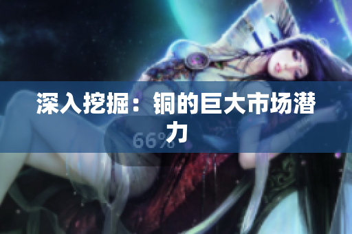 深入挖掘：铜的巨大市场潜力