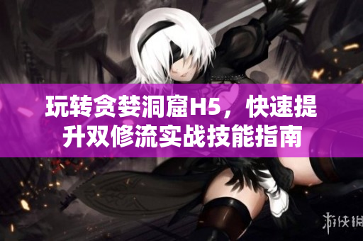 玩转贪婪洞窟H5，快速提升双修流实战技能指南