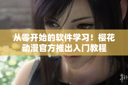 从零开始的软件学习！樱花动漫官方推出入门教程