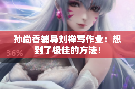 孙尚香辅导刘禅写作业：想到了极佳的方法！