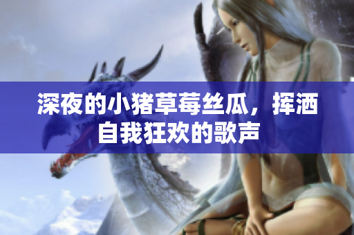 深夜的小猪草莓丝瓜，挥洒自我狂欢的歌声