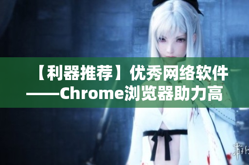 【利器推荐】优秀网络软件——Chrome浏览器助力高效下载