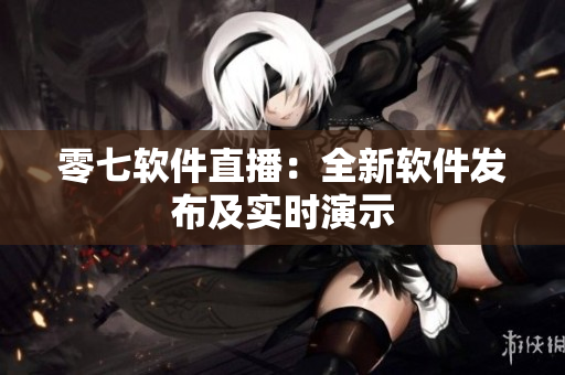 零七软件直播：全新软件发布及实时演示