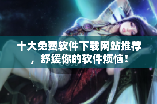 十大免费软件下载网站推荐，舒缓你的软件烦恼！