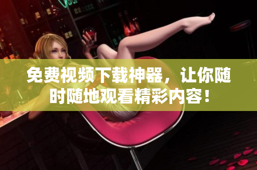 免费视频下载神器，让你随时随地观看精彩内容！