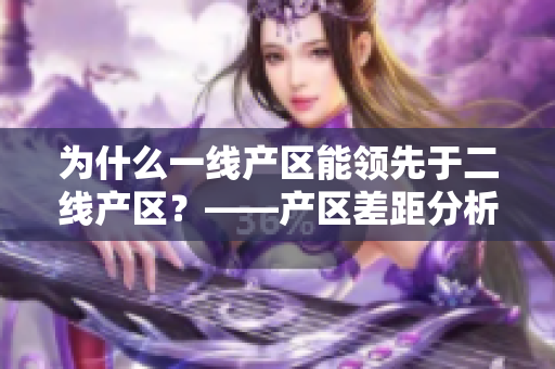 为什么一线产区能领先于二线产区？——产区差距分析