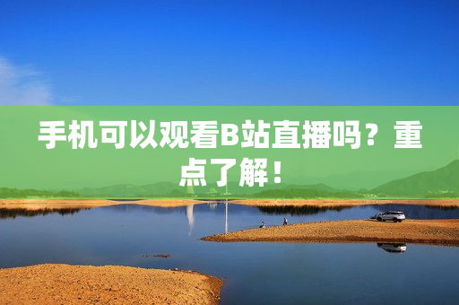 手机可以观看B站直播吗？重点了解！
