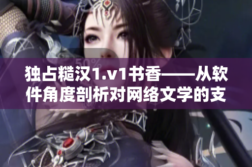独占糙汉1.v1书香——从软件角度剖析对网络文学的支持与发展